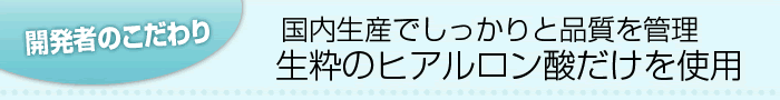 開発者のこだわり 国内生産でしっかりと品質を管理 生粋のヒアルロン酸だけを使用 開発者のこだわり 国内生産でしっかりと品質を管理 生粋のヒアルロン酸だけを使用