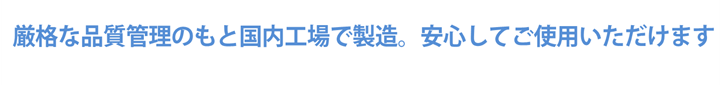 厳格な品質管理のもと国内工場で製造。安心してご使用いただけます
