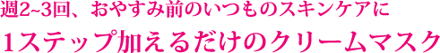 週2～3回、おやすみ前のいつものスキンケアに1ステップ加えるだけのクリームマスク