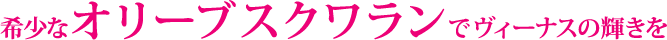 希少なオリーブスクワランでヴィーナスの輝きを