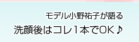 モデル小野祐子が語る洗顔後はコレ1本でOK♪